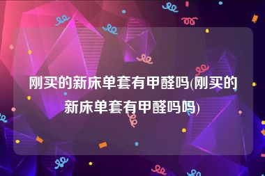 刚买的新床单套有甲醛吗(刚买的新床单套有甲醛吗吗)