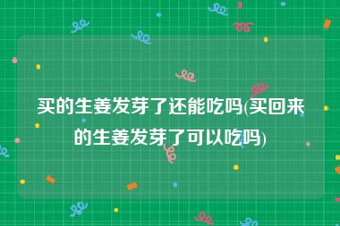 买的生姜发芽了还能吃吗(买回来的生姜发芽了可以吃吗)