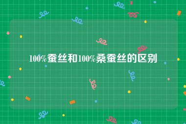 100%蚕丝和100%桑蚕丝的区别