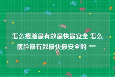 怎么瘦脸最有效最快最安全 怎么瘦脸最有效最快最安全的 *** 