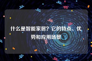 什么是智能家居?它的特点、优势和应用场景