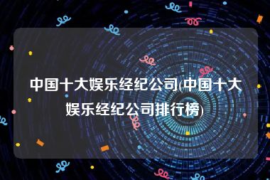 中国十大娱乐经纪公司(中国十大娱乐经纪公司排行榜)
