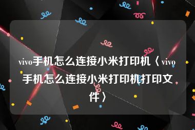vivo手机怎么连接小米打印机〈vivo手机怎么连接小米打印机打印文件〉