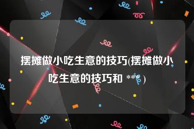 摆摊做小吃生意的技巧(摆摊做小吃生意的技巧和 *** )