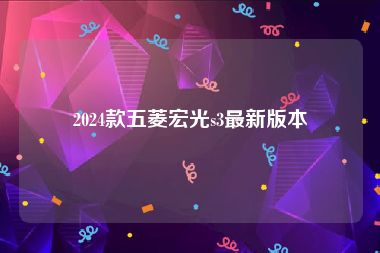 2024款五菱宏光s3最新版本