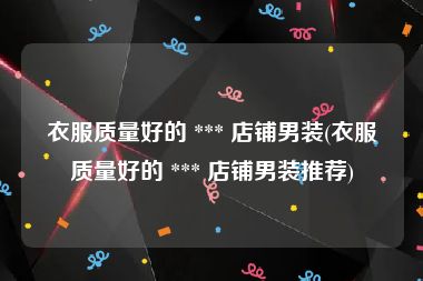 衣服质量好的 *** 店铺男装(衣服质量好的 *** 店铺男装推荐)