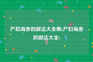 产后海参的做法大全集(产妇海参的做法大全)