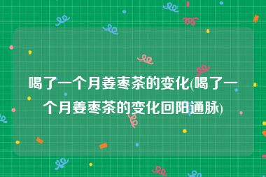 喝了一个月姜枣茶的变化(喝了一个月姜枣茶的变化回阳通脉)