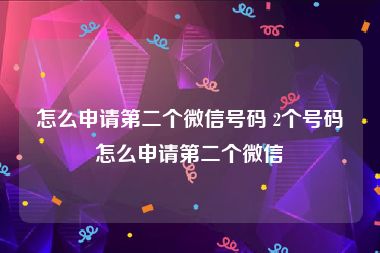 怎么申请第二个微信号码 2个号码怎么申请第二个微信
