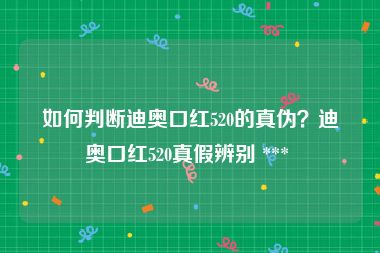如何判断迪奥口红520的真伪？迪奥口红520真假辨别 *** 