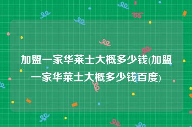 加盟一家华莱士大概多少钱(加盟一家华莱士大概多少钱百度)