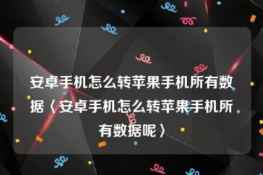 安卓手机怎么转苹果手机所有数据〈安卓手机怎么转苹果手机所有数据呢〉