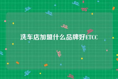 洗车店加盟什么品牌好ETCC