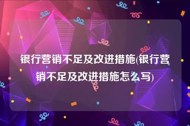 银行营销不足及改进措施(银行营销不足及改进措施怎么写)