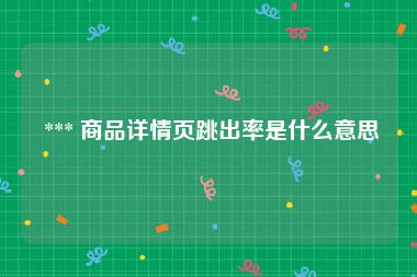  *** 商品详情页跳出率是什么意思
