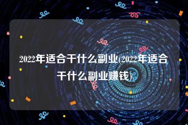 2022年适合干什么副业(2022年适合干什么副业赚钱)