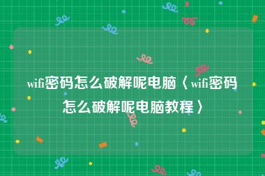 wifi密码怎么破解呢电脑〈wifi密码怎么破解呢电脑教程〉