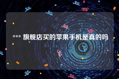  *** 旗舰店买的苹果手机是真的吗
