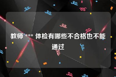 教师 *** 体检有哪些不合格也不能通过