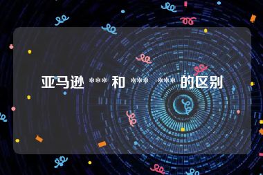亚马逊 *** 和 ***  *** 的区别