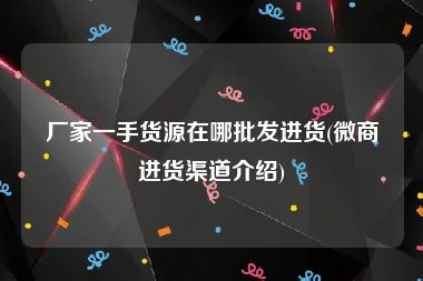 厂家一手货源在哪批发进货(微商进货渠道介绍)