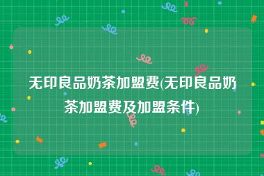 无印良品奶茶加盟费(无印良品奶茶加盟费及加盟条件)