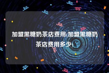 加盟黑糖奶茶店费用(加盟黑糖奶茶店费用多少)