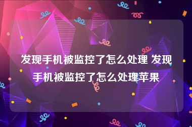发现手机被监控了怎么处理 发现手机被监控了怎么处理苹果