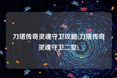 刀塔传奇灵魂守卫攻略(刀塔传奇灵魂守卫二觉)