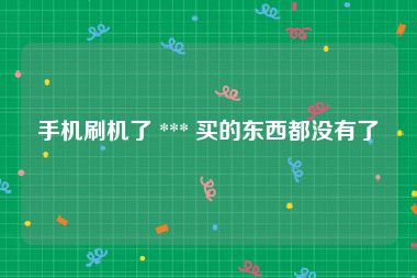 手机刷机了 *** 买的东西都没有了