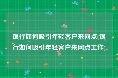 银行如何吸引年轻客户来网点(银行如何吸引年轻客户来网点工作)