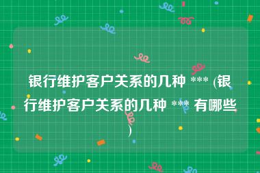 银行维护客户关系的几种 *** (银行维护客户关系的几种 *** 有哪些)
