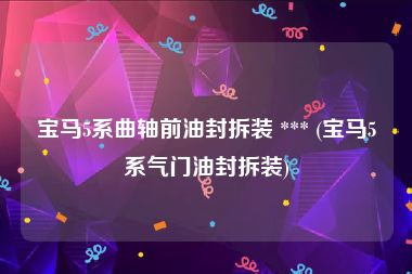宝马5系曲轴前油封拆装 *** (宝马5系气门油封拆装)