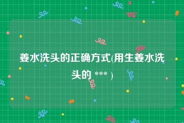 姜水洗头的正确方式(用生姜水洗头的 *** )