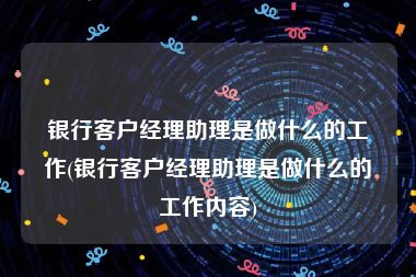 银行客户经理助理是做什么的工作(银行客户经理助理是做什么的工作内容)