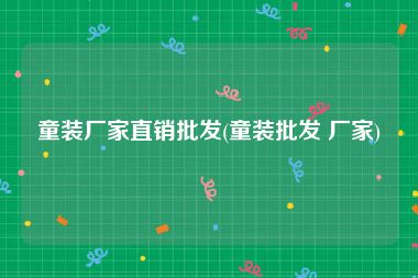 童装厂家直销批发(童装批发 厂家)