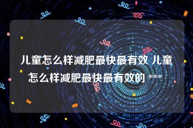 儿童怎么样减肥最快最有效 儿童怎么样减肥最快最有效的 *** 