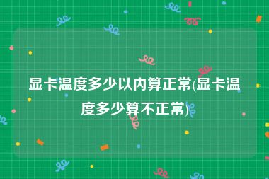 显卡温度多少以内算正常(显卡温度多少算不正常)