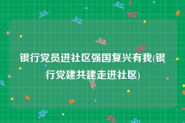 银行党员进社区强国复兴有我(银行党建共建走进社区)