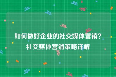如何做好企业的社交媒体营销?社交媒体营销策略详解