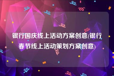 银行国庆线上活动方案创意(银行春节线上活动策划方案创意)