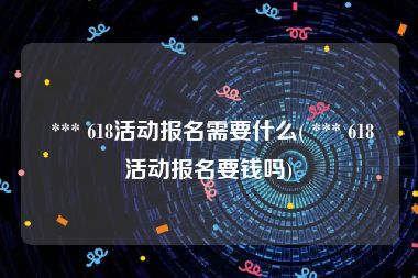  *** 618活动报名需要什么( *** 618活动报名要钱吗)