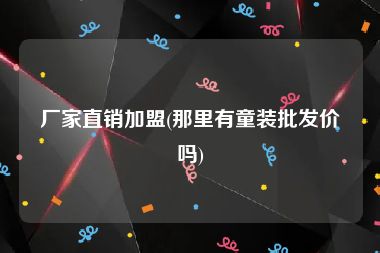 厂家直销加盟(那里有童装批发价吗)