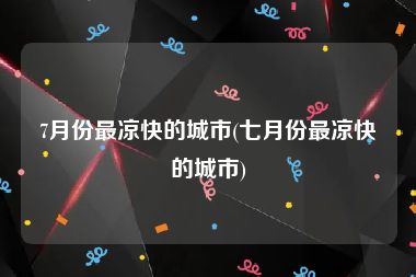 7月份最凉快的城市(七月份最凉快的城市)