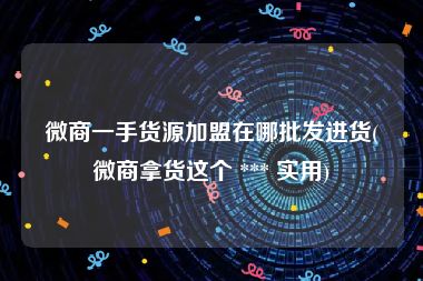微商一手货源加盟在哪批发进货(微商拿货这个 *** 实用)