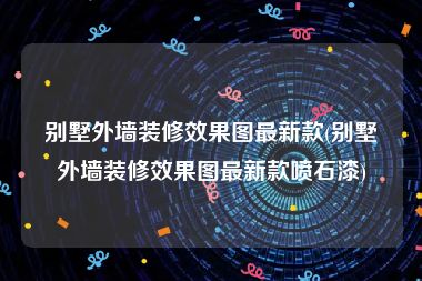 别墅外墙装修效果图最新款(别墅外墙装修效果图最新款喷石漆)