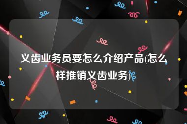义齿业务员要怎么介绍产品(怎么样推销义齿业务)