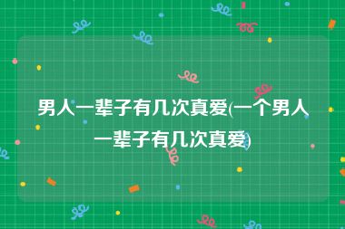男人一辈子有几次真爱(一个男人一辈子有几次真爱)