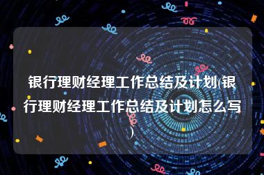 银行理财经理工作总结及计划(银行理财经理工作总结及计划怎么写)