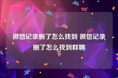 微信记录删了怎么找到 微信记录删了怎么找到群聊